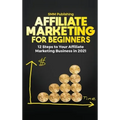 Affiliate Marketing for Beginners: 12 Steps to Your Affiliate Marketing Business In 2021