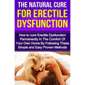 The Natural Cure For Erectile Dysfunction: How to cure Erectile Dysfunction and Impotency Permanently