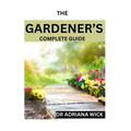 The Gardener's Complete Guide: Starting a cut flower farm, an ultimate guide to growing, designing and maintaining a cut flower garden