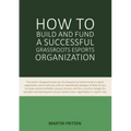 How to Build and Fund A Successful Grassroots Esports Organization: This book is designed to give you the blueprint on how to build and fund an esport