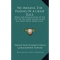 We Indians, the Passing of a Great Race: Being the Recollections of the Last of the Great Indian Chiefs, Big Chief White Horse Eagle