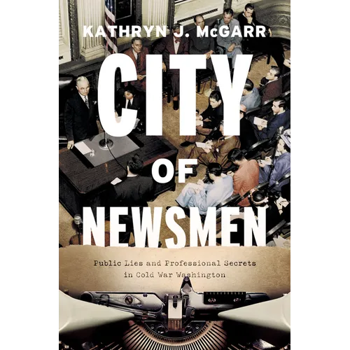 City of Newsmen: Public Lies and Professional Secrets in Cold War Washington