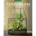 Terrariums - Gardens Under Glass: Designing, Creating, and Planting Modern Indoor Gardens