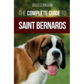 The Complete Guide to Saint Bernards: Choosing, Preparing for, Training, Feeding, Socializing, and Loving Your New Saint Bernard Puppy