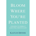 Bloom Where You'Re Planted: Choosing to Embrace God'S Will for Your Life
