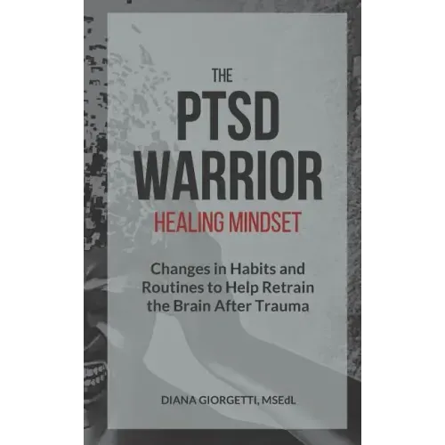 The PTSD Warrior Healing Mindset: Changes in Habits and Routines to Help Retrain The Brain After Trauma