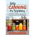DIY: Canning for Beginners: Preserving vegetables, fruit and more with step-by-step recipes