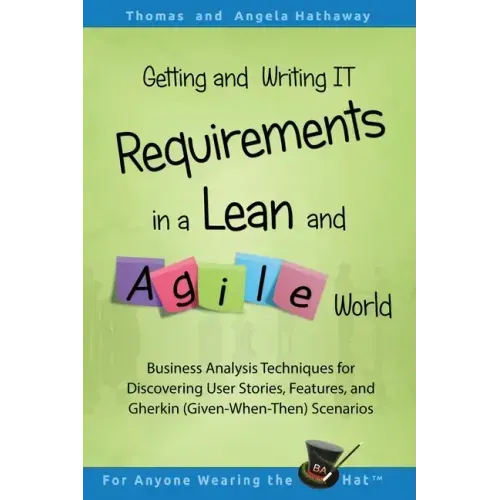 Getting and Writing IT Requirements in a Lean and Agile World: Business Analysis Techniques for Discovering User Stories, Features, and Gherkin (Given