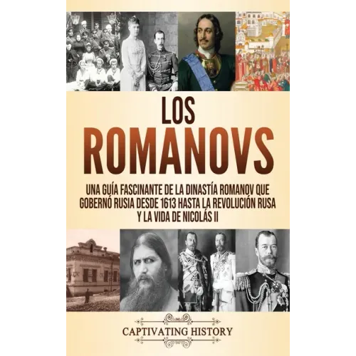 Los Romanovs: Una guía fascinante de la dinastía Romanov que gobernó Rusia desde 1613 hasta la Revolución rusa y la vida de Nicolás