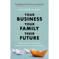 Your Business, Your Family, Their Future: How to Ensure Your Family Enterprise Thrives for Generations
