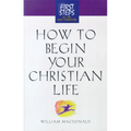 How to Begin Your Christian Life: First Steps for the New Christian