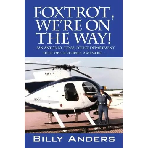 Foxtrot, We're on the Way! ... San Antonio, Texas, Police Department Helicopter Stories, a Memoir...