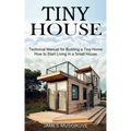 Tiny House: How to Start Living in a Small House (Technical Manual for Building a Tiny Home)