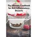 The Ultimate Cookbook for Anti-Inflammatory Desserts: Delicious Ideas To Satisfy Your Sweet Tooth While Reducing the Inflammation in Your Body