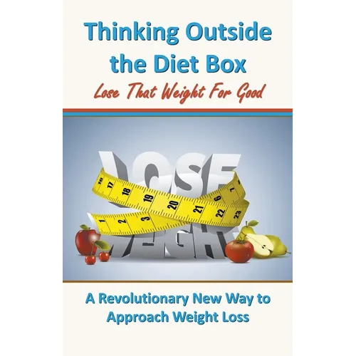 Thinking Outside the Diet Box: A Revolutionary New Way to Approach Weight Loss