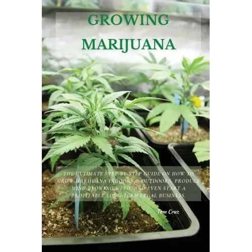 Growing Marijuana: The Ultimate Step-by-Step Guide On How to Grow Marijuana Indoors & Outdoors, Produce Mind-Blowing Weed, and Even Start