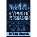 The Forbidden Secrets of Hypnotic Persuasion: How-To Persuade Anyone Hypnotically And Always Get What You Want