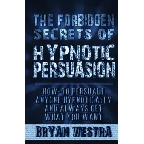 The Forbidden Secrets of Hypnotic Persuasion: How-To Persuade Anyone Hypnotically And Always Get What You Want