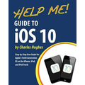 Help Me! Guide to iOS 10: Step-by-Step User Guide for Apple's Tenth Generation OS on the iPhone, iPad, and iPod Touch