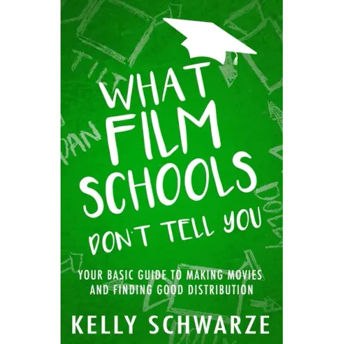 What Film Schools Don't Tell You: Your Basic Guide to Making Movies and Finding Good Distribution