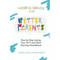 Mindful Habits for Better Parents: How to Stop Losing Your Sh*t and Start Owning Parenthood