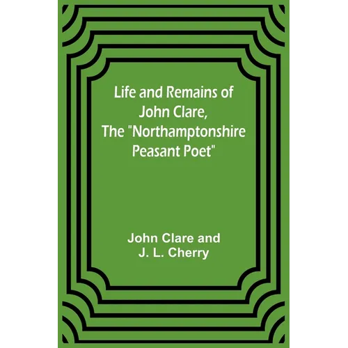Life and Remains of John Clare, The "Northamptonshire Peasant Poet"