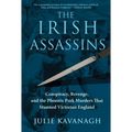 The Irish Assassins: Conspiracy, Revenge and the Phoenix Park Murders That Stunned Victorian England