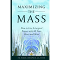 Maximizing the Mass: How to Live Liturgical Prayer with all Your Heart and Mind