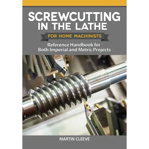 Screwcutting in the Lathe for Home Machinists: Reference Handbook for Both Imperial and Metric Projects