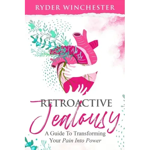 Retroactive Jealousy: A Guide To Transforming Your Pain Into Power