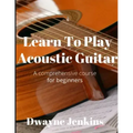 Learn To Play Acoustic Guitar: A comprehensive course for beginners