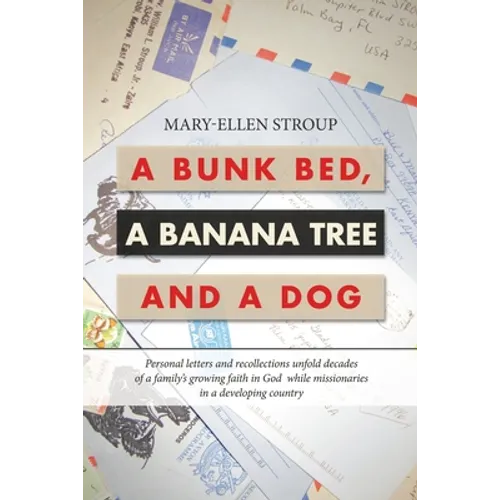 A Bunk Bed, a Banana Tree and a Dog: Personal Letters and Recollections Unfold Decades of a Family's Growing Faith in God While Missionaries in a Deve