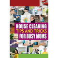 House Cleaning Tips and Tricks for Busy Moms: Tricks, Hacks and Strategies for Effective Homemaking