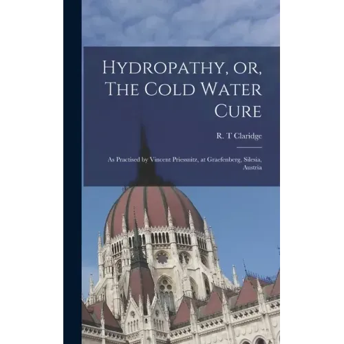 Hydropathy, or, The Cold Water Cure: as Practised by Vincent Priessnitz, at Graefenberg, Silesia, Austria