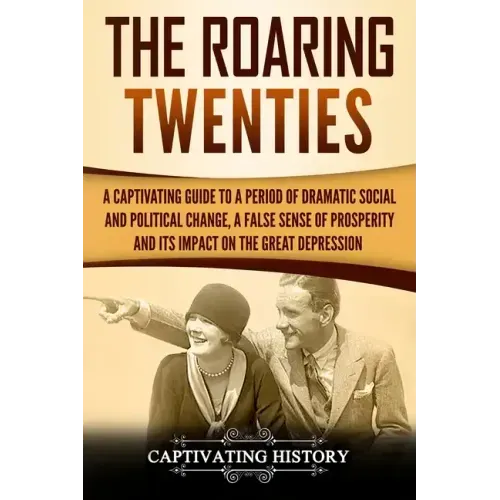 The Roaring Twenties: A Captivating Guide to a Period of Dramatic Social and Political Change, a False Sense of Prosperity, and Its Impact o