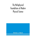 The metaphysical foundations of modern physical science; a historical and critical essay