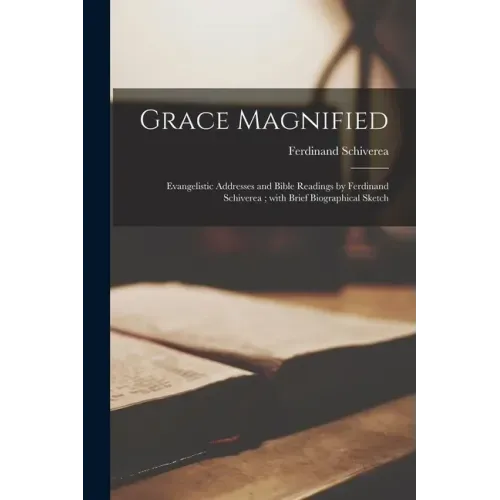 Grace Magnified [microform]: Evangelistic Addresses and Bible Readings by Ferdinand Schiverea; With Brief Biographical Sketch