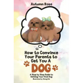 How to Convince Your Parents to Get You A Dog: A Step by Step Guide to Getting Your First Dog