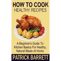 How To Cook Healthy Recipes: A Beginner's Guide To Kitchen Basics For Healthy, Natural Meals At Home