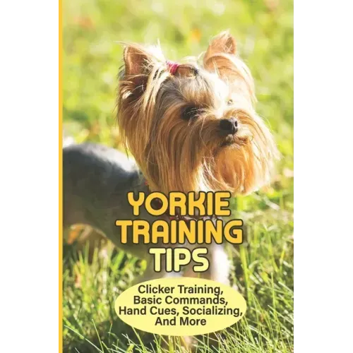 Yorkie Training Tips: Clicker Training, Basic Commands, Hand Cues, Socializing, And More: How To Train A Yorkie Terrier