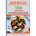 Acid Reflux Diet For Beginners: The Essential Cookbook To Prevent, Relief and Heal GERD, LPR And Reflux Disease With Lots Of Delicious Easy-To-Make Re