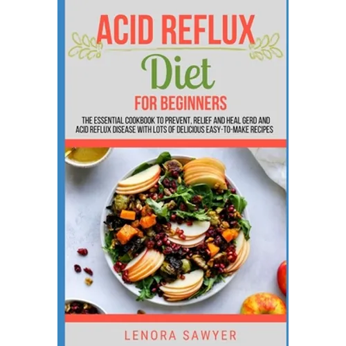 Acid Reflux Diet For Beginners: The Essential Cookbook To Prevent, Relief and Heal GERD, LPR And Reflux Disease With Lots Of Delicious Easy-To-Make Re