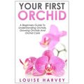 Your First Orchid: A Beginners Guide To Understanding Orchids, Growing Orchids and Orchid Care