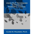 Using NLP Techniques To Produce Powerful Change With Any Counseling Approach: A step-by-step, practical guide to understanding and using over 50 Neuro