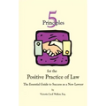 Five Principles for the Positive Practice of Law: The Essential Guide to Success as a New Lawyer