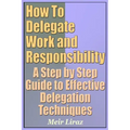 How to Delegate Work and Responsibility - A Step by Step Guide to Effective Delegation Techniques
