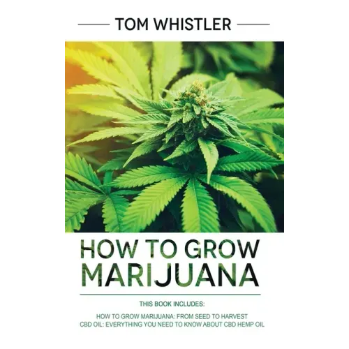 How to Grow Marijuana: 2 Manuscripts - How to Grow Marijuana: From Seed to Harvest - Complete Step by Step Guide for Beginners & CBD Hemp Oil