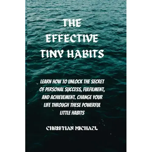 The Effective Tiny Habits: Learn How To Unlock The Secrets To Personal Success, Fulfilment, And Achievement. Change Your Life Through These Power