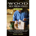 Woodworking for Beginners: Helping New Woodworkers Make Better Projects (The Complete Guide to Help You Create Easy Woodworking Projects)
