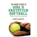The Parent's Guide to Girl's Fastpitch Softball: Preparing Your Child For A College Scholarship
